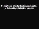 Read Trading Places: When Our Son Became a Daughter--A Mother's Story of a Family's Transition