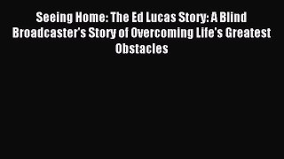 Read Seeing Home: The Ed Lucas Story: A Blind Broadcaster's Story of Overcoming Life's Greatest