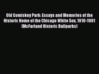 Read Old Comiskey Park: Essays and Memories of the Historic Home of the Chicago White Sox 1910-1991