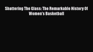 Read Shattering The Glass: The Remarkable History Of Women's Basketball Ebook Free