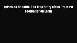 Read Cristiano Ronaldo: The True Story of the Greatest Footballer on Earth Ebook Online