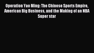 Read Operation Yao Ming: The Chinese Sports Empire American Big Business and the Making of