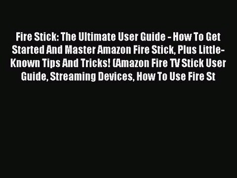 Download Fire Stick: The Ultimate User Guide - How To Get Started And Master Amazon Fire Stick