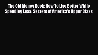 Download The Old Money Book: How To Live Better While Spending Less: Secrets of America's Upper