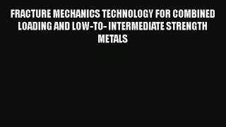 Ebook FRACTURE MECHANICS TECHNOLOGY FOR COMBINED LOADING AND LOW-TO- INTERMEDIATE STRENGTH