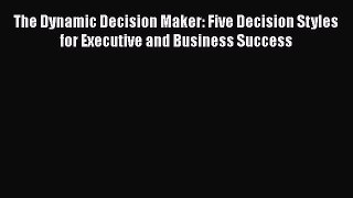 [PDF] The Dynamic Decision Maker: Five Decision Styles for Executive and Business Success [Download]