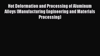 Ebook Hot Deformation and Processing of Aluminum Alloys (Manufacturing Engineering and Materials