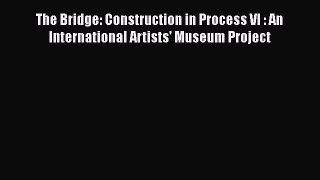 [Download] The Bridge: Construction in Process VI : An International Artists' Museum Project