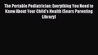 Read The Portable Pediatrician: Everything You Need to Know About Your Child's Health (Sears