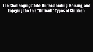Read The Challenging Child: Understanding Raising and Enjoying the Five Difficult Types of