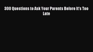 Download 300 Questions to Ask Your Parents Before It's Too Late Ebook Free