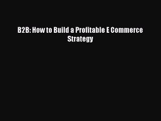 [PDF] B2B: How to Build a Profitable E Commerce Strategy [Download] Online