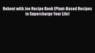 Read Reboot with Joe Recipe Book (Plant-Based Recipes to Supercharge Your Life) PDF Free