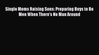 Download Single Moms Raising Sons: Preparing Boys to Be Men When There's No Man Around  Read