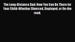 Download The Long-Distance Dad: How You Can Be There for Your Child-Whether Divorced Deployed
