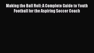 Read Making the Ball Roll: A Complete Guide to Youth Football for the Aspiring Soccer Coach