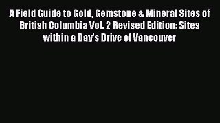 Read A Field Guide to Gold Gemstone & Mineral Sites of British Columbia Vol. 2 Revised Edition: