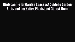 Read Birdscaping for Garden Spaces: A Guide to Garden Birds and the Native Plants that Attract