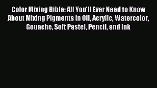 Read Color Mixing Bible: All You'll Ever Need to Know About Mixing Pigments in Oil Acrylic