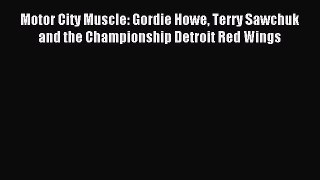 Read Motor City Muscle: Gordie Howe Terry Sawchuk and the Championship Detroit Red Wings PDF