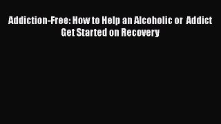 Book Addiction-Free: How to Help an Alcoholic or  Addict Get Started on Recovery Read Full