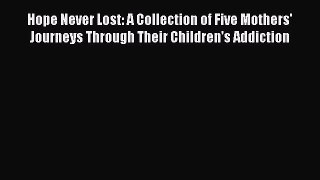 Ebook Hope Never Lost: A Collection of Five Mothers' Journeys Through Their Children's Addiction