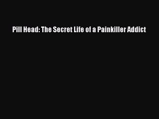 Ebook Pill Head: The Secret Life of a Painkiller Addict Read Full Ebook