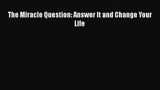 Ebook The Miracle Question: Answer It and Change Your Life Read Full Ebook