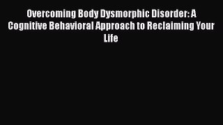 Ebook Overcoming Body Dysmorphic Disorder: A Cognitive Behavioral Approach to Reclaiming Your