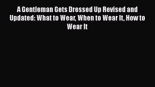 Read A Gentleman Gets Dressed Up Revised and   Updated: What to Wear When to Wear It How to