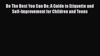 Read Be The Best You Can Be A Guide to Etiquette and Self-Improvement for Children and Teens