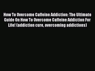 Ebook How To Overcome Caffeine Addiction: The Ultimate Guide On How To Overcome Caffeine Addiction