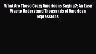 Read What Are Those Crazy Americans Saying?: An Easy Way to Understand Thousands of American