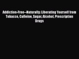 Ebook Addiction-Free--Naturally: Liberating Yourself from Tobacco Caffeine Sugar Alcohol Prescription