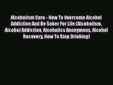 Ebook Alcoholism Cure - How To Overcome Alcohol Addiction And Be Sober For Life (Alcoholism