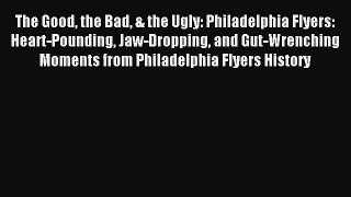 Read The Good the Bad & the Ugly: Philadelphia Flyers: Heart-Pounding Jaw-Dropping and Gut-Wrenching