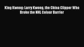 Read King Kwong: Larry Kwong the China Clipper Who Broke the NHL Colour Barrier PDF Online