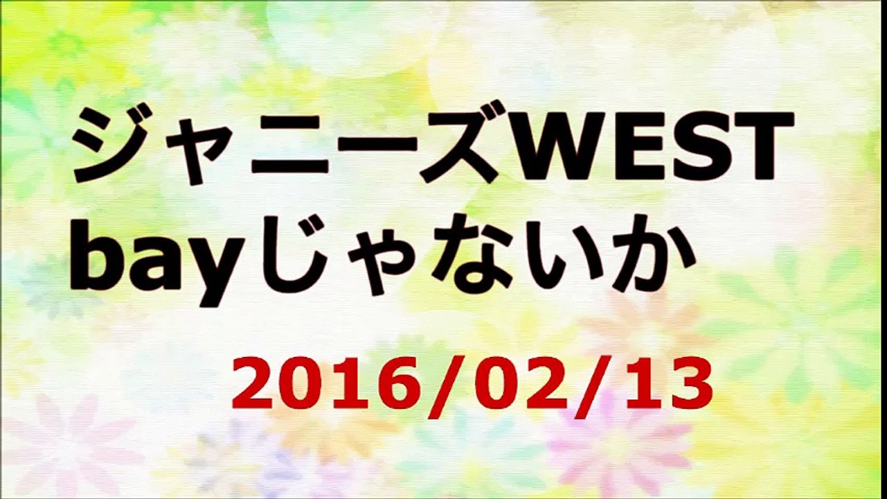 【2016/02/13】ジャニーズWEST bayじゃないか