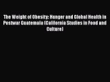 PDF The Weight of Obesity: Hunger and Global Health in Postwar Guatemala (California Studies