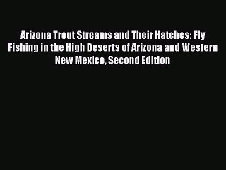 Read Arizona Trout Streams and Their Hatches: Fly Fishing in the High Deserts of Arizona and
