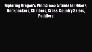 Read Exploring Oregon's Wild Areas: A Guide for Hikers Backpackers Climbers Cross-Country Skiers