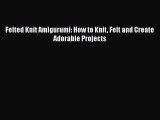 PDF Felted Knit Amigurumi: How to Knit Felt and Create Adorable Projects  EBook