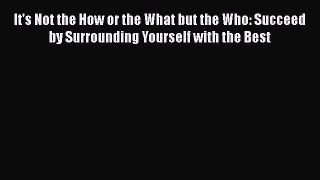 Download It's Not the How or the What but the Who: Succeed by Surrounding Yourself with the