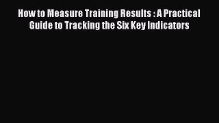 Read How to Measure Training Results : A Practical Guide to Tracking the Six Key Indicators