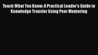 Read Teach What You Know: A Practical Leader's Guide to Knowledge Transfer Using Peer Mentoring