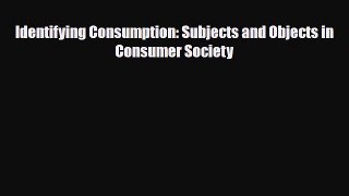 [PDF] Identifying Consumption: Subjects and Objects in Consumer Society Read Full Ebook