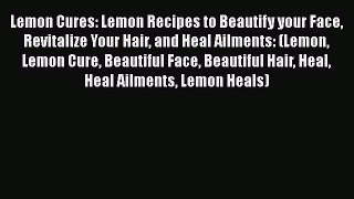 [PDF] Lemon Cures: Lemon Recipes to Beautify your Face Revitalize Your Hair and Heal Ailments: