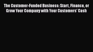 PDF The Customer-Funded Business: Start Finance or Grow Your Company with Your Customers' Cash