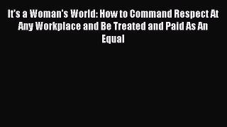 Download It's a Woman's World: How to Command Respect At Any Workplace and Be Treated and Paid
