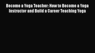 Download Become a Yoga Teacher: How to Become a Yoga Instructor and Build a Career Teaching